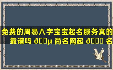 免费的周易八字宝宝起名服务真的靠谱吗 🌵 尚名网起 🐘 名怎么样
